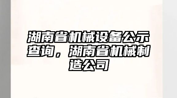 湖南省機(jī)械設(shè)備公示查詢，湖南省機(jī)械制造公司