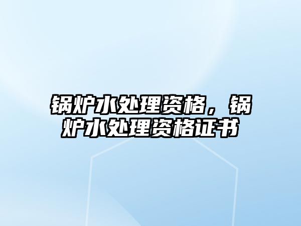 鍋爐水處理資格，鍋爐水處理資格證書