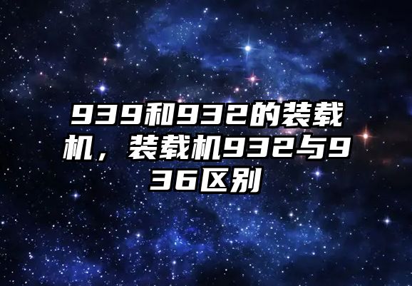 939和932的裝載機，裝載機932與936區(qū)別