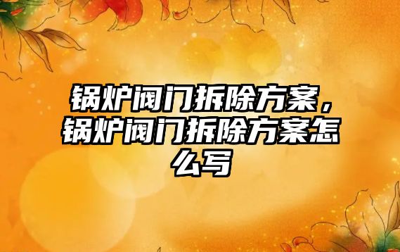 鍋爐閥門拆除方案，鍋爐閥門拆除方案怎么寫