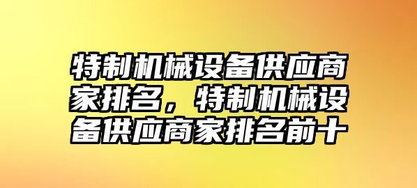 特制機(jī)械設(shè)備供應(yīng)商家排名，特制機(jī)械設(shè)備供應(yīng)商家排名前十