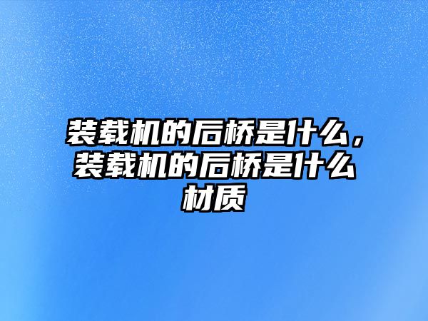 裝載機的后橋是什么，裝載機的后橋是什么材質(zhì)