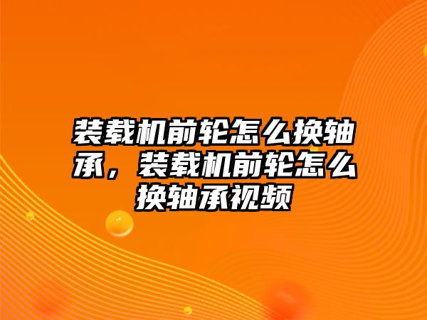 裝載機前輪怎么換軸承，裝載機前輪怎么換軸承視頻