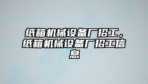 紙箱機械設(shè)備廠招工，紙箱機械設(shè)備廠招工信息