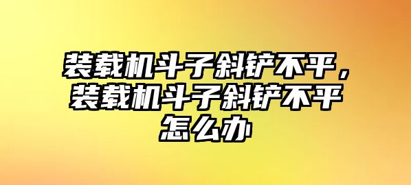 裝載機(jī)斗子斜鏟不平，裝載機(jī)斗子斜鏟不平怎么辦