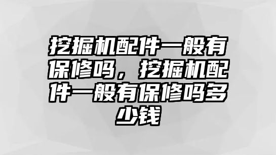 挖掘機配件一般有保修嗎，挖掘機配件一般有保修嗎多少錢