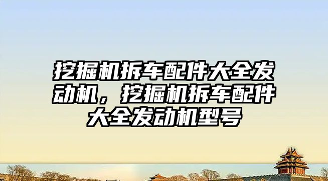 挖掘機拆車配件大全發(fā)動機，挖掘機拆車配件大全發(fā)動機型號