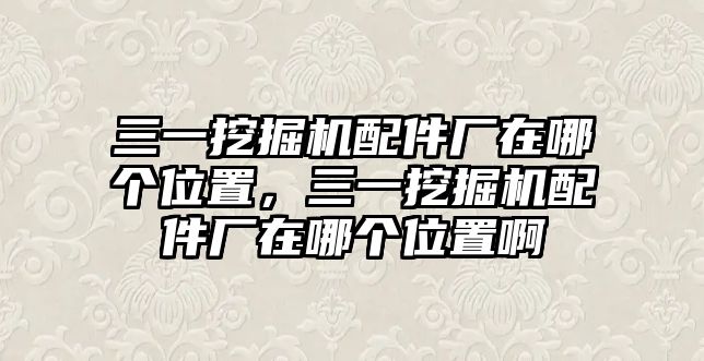 三一挖掘機(jī)配件廠在哪個(gè)位置，三一挖掘機(jī)配件廠在哪個(gè)位置啊