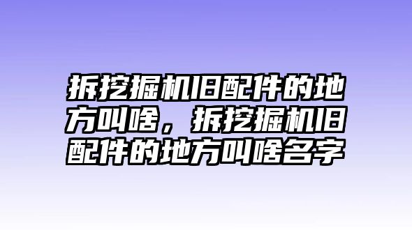 拆挖掘機(jī)舊配件的地方叫啥，拆挖掘機(jī)舊配件的地方叫啥名字