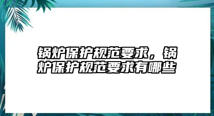 鍋爐保護(hù)規(guī)范要求，鍋爐保護(hù)規(guī)范要求有哪些