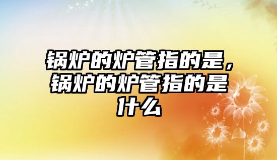 鍋爐的爐管指的是，鍋爐的爐管指的是什么