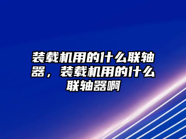 裝載機用的什么聯(lián)軸器，裝載機用的什么聯(lián)軸器啊