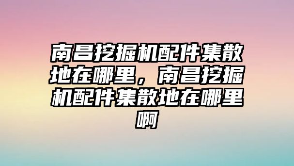 南昌挖掘機(jī)配件集散地在哪里，南昌挖掘機(jī)配件集散地在哪里啊