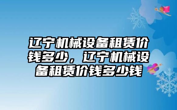 遼寧機(jī)械設(shè)備租賃價(jià)錢多少，遼寧機(jī)械設(shè)備租賃價(jià)錢多少錢