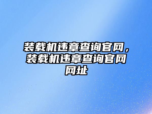 裝載機(jī)違章查詢官網(wǎng)，裝載機(jī)違章查詢官網(wǎng)網(wǎng)址