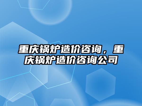 重慶鍋爐造價(jià)咨詢，重慶鍋爐造價(jià)咨詢公司