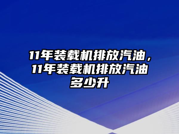 11年裝載機排放汽油，11年裝載機排放汽油多少升