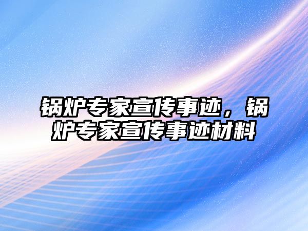 鍋爐專家宣傳事跡，鍋爐專家宣傳事跡材料