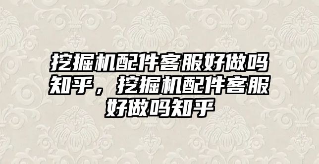 挖掘機配件客服好做嗎知乎，挖掘機配件客服好做嗎知乎