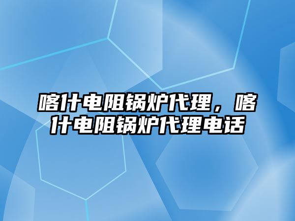 喀什電阻鍋爐代理，喀什電阻鍋爐代理電話