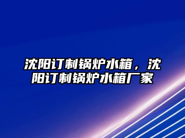 沈陽(yáng)訂制鍋爐水箱，沈陽(yáng)訂制鍋爐水箱廠家