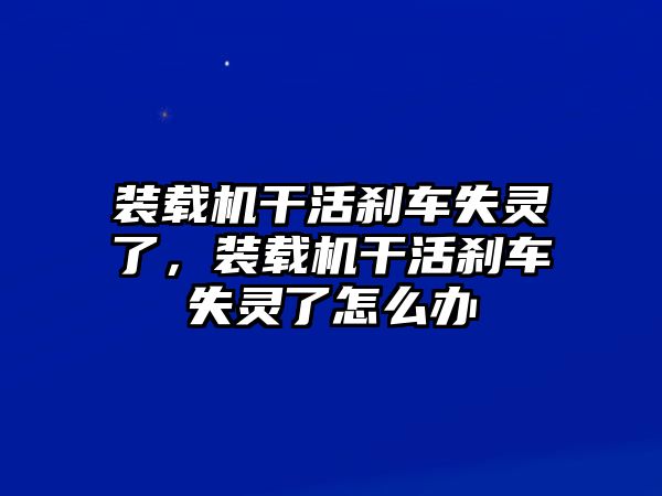 裝載機(jī)干活剎車失靈了，裝載機(jī)干活剎車失靈了怎么辦