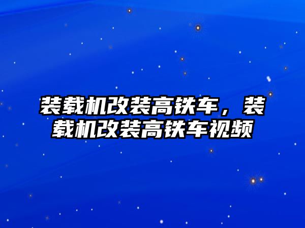 裝載機(jī)改裝高鐵車，裝載機(jī)改裝高鐵車視頻