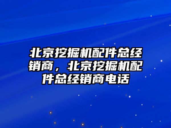 北京挖掘機(jī)配件總經(jīng)銷商，北京挖掘機(jī)配件總經(jīng)銷商電話