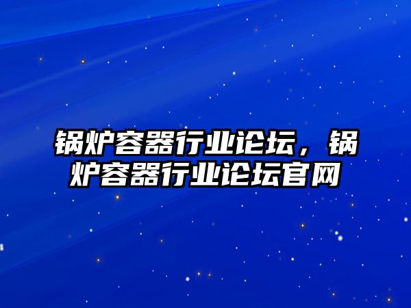 鍋爐容器行業(yè)論壇，鍋爐容器行業(yè)論壇官網(wǎng)