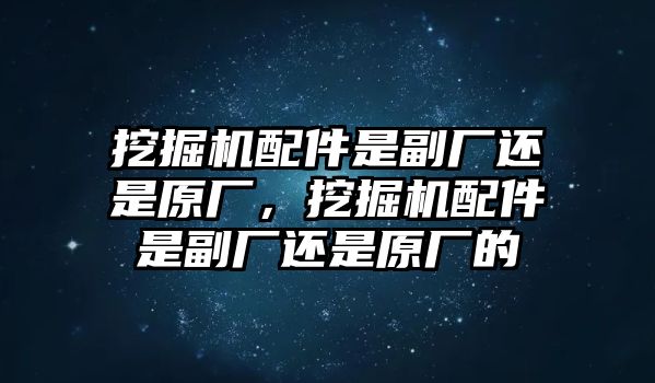 挖掘機(jī)配件是副廠還是原廠，挖掘機(jī)配件是副廠還是原廠的