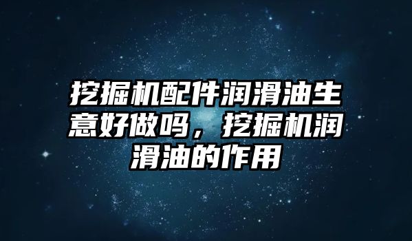 挖掘機(jī)配件潤滑油生意好做嗎，挖掘機(jī)潤滑油的作用