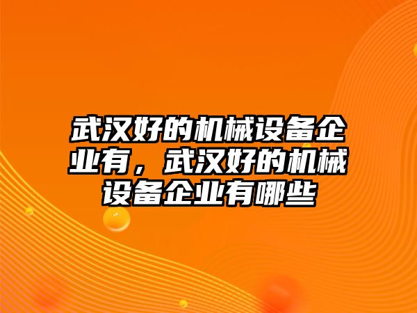 武漢好的機(jī)械設(shè)備企業(yè)有，武漢好的機(jī)械設(shè)備企業(yè)有哪些