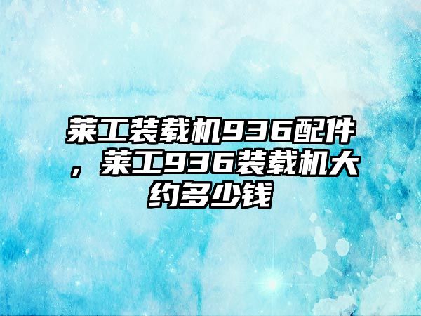 萊工裝載機(jī)936配件，萊工936裝載機(jī)大約多少錢