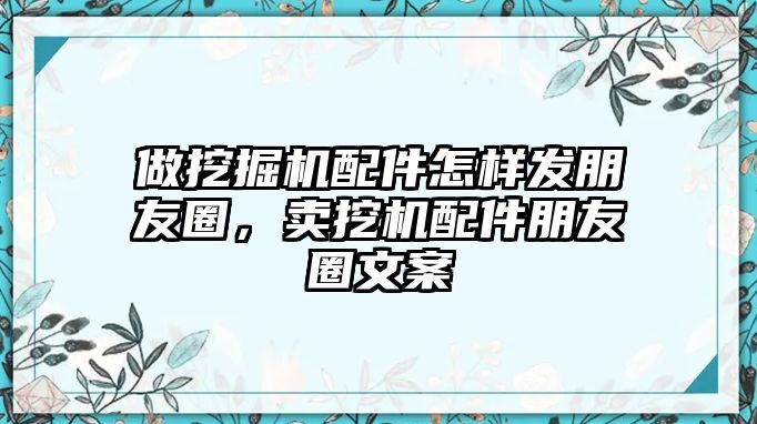 做挖掘機(jī)配件怎樣發(fā)朋友圈，賣挖機(jī)配件朋友圈文案