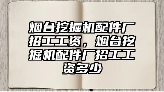 煙臺挖掘機(jī)配件廠招工工資，煙臺挖掘機(jī)配件廠招工工資多少