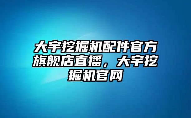 大宇挖掘機配件官方旗艦店直播，大宇挖掘機官網(wǎng)