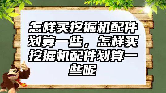 怎樣買挖掘機配件劃算一些，怎樣買挖掘機配件劃算一些呢