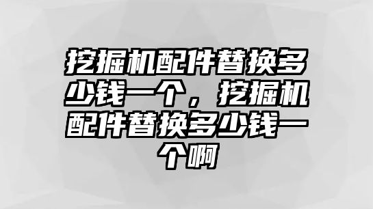 挖掘機(jī)配件替換多少錢一個(gè)，挖掘機(jī)配件替換多少錢一個(gè)啊