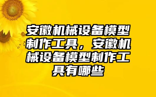 安徽機(jī)械設(shè)備模型制作工具，安徽機(jī)械設(shè)備模型制作工具有哪些