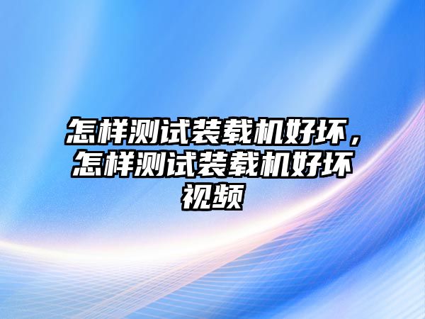 怎樣測試裝載機(jī)好壞，怎樣測試裝載機(jī)好壞視頻