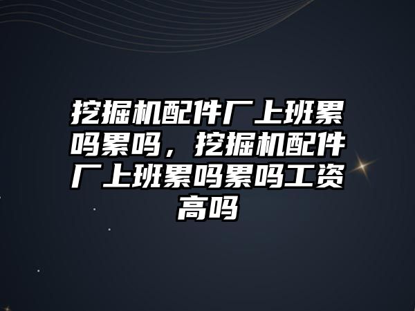 挖掘機(jī)配件廠上班累嗎累嗎，挖掘機(jī)配件廠上班累嗎累嗎工資高嗎