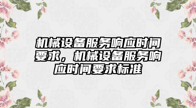 機(jī)械設(shè)備服務(wù)響應(yīng)時(shí)間要求，機(jī)械設(shè)備服務(wù)響應(yīng)時(shí)間要求標(biāo)準(zhǔn)