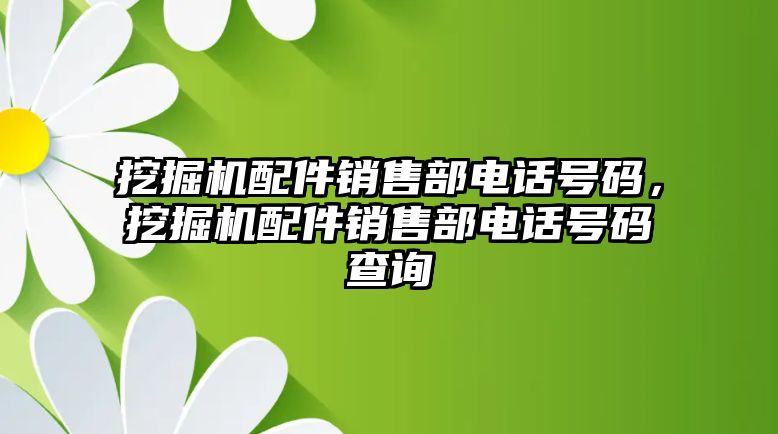 挖掘機(jī)配件銷售部電話號碼，挖掘機(jī)配件銷售部電話號碼查詢