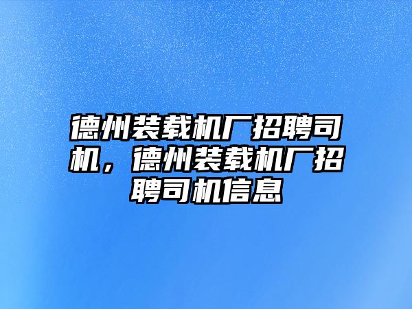 德州裝載機廠招聘司機，德州裝載機廠招聘司機信息