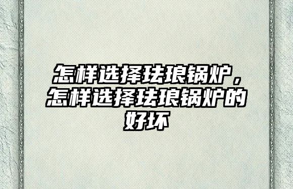 怎樣選擇琺瑯鍋爐，怎樣選擇琺瑯鍋爐的好壞