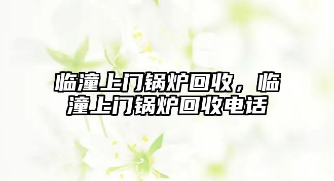 臨潼上門鍋爐回收，臨潼上門鍋爐回收電話