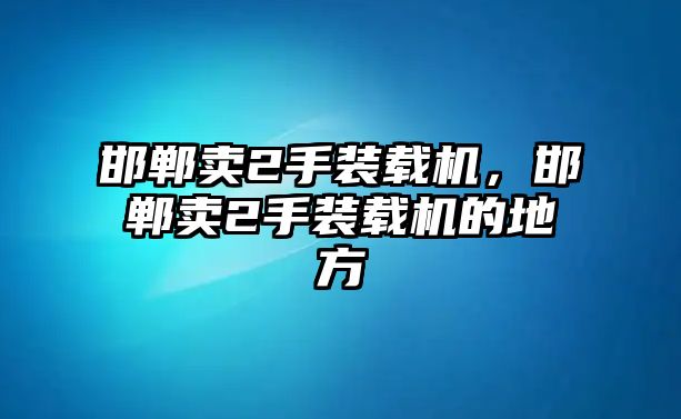 邯鄲賣2手裝載機，邯鄲賣2手裝載機的地方