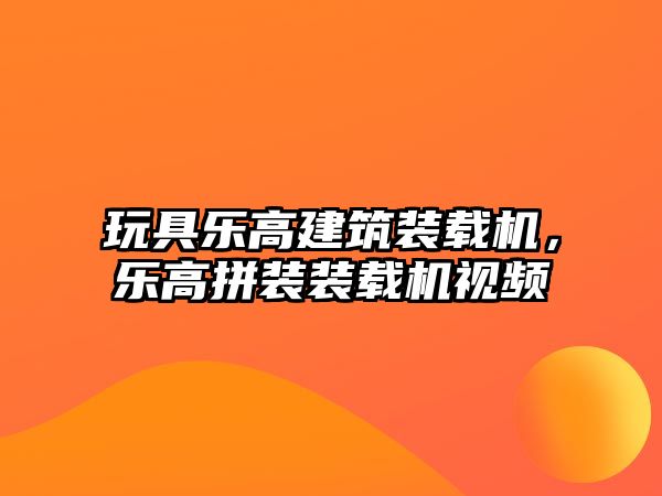 玩具樂高建筑裝載機(jī)，樂高拼裝裝載機(jī)視頻