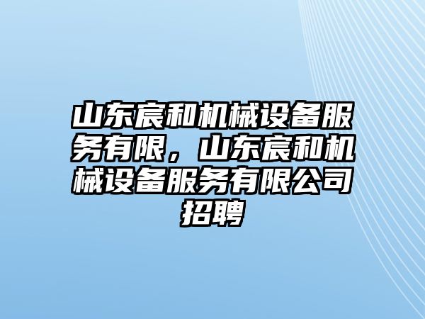 山東宸和機(jī)械設(shè)備服務(wù)有限，山東宸和機(jī)械設(shè)備服務(wù)有限公司招聘