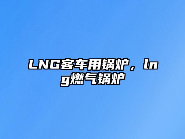 LNG客車用鍋爐，lng燃氣鍋爐